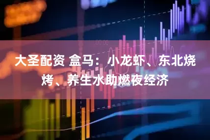 大圣配资 盒马：小龙虾、东北烧烤、养生水助燃夜经济