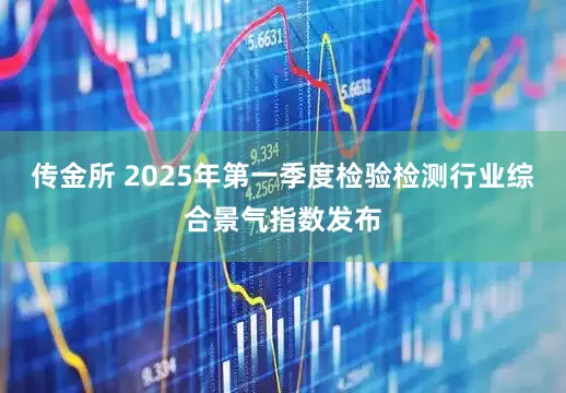传金所 2025年第一季度检验检测行业综合景气指数发布