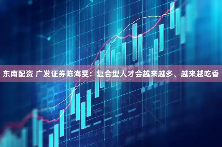 东南配资 广发证券陈海雯：复合型人才会越来越多、越来越吃香
