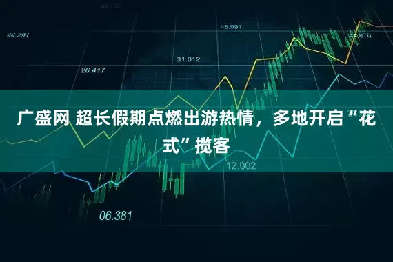 广盛网 超长假期点燃出游热情，多地开启“花式”揽客