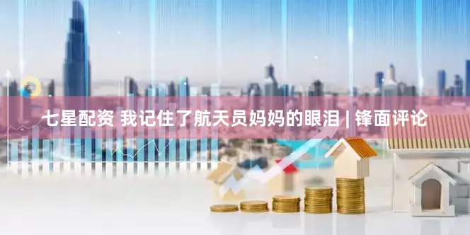 七星配资 我记住了航天员妈妈的眼泪 | 锋面评论