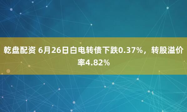 乾盘配资 6月26日白电转债下跌0.37%，转股溢价率4.82%