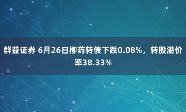 群益证券 6月26日柳药转债下跌0.08%，转股溢价率38.33%