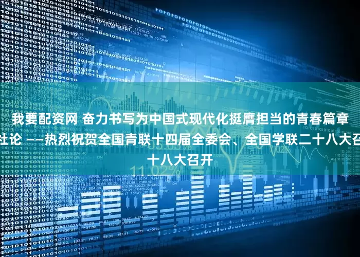 我要配资网 奋力书写为中国式现代化挺膺担当的青春篇章（社论 ——热烈祝贺全国青联十四届全委会、全国学联二十八大召开