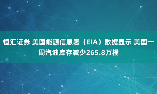 恒汇证券 美国能源信息署（EIA）数据显示 美国一周汽油库存减少265.8万桶
