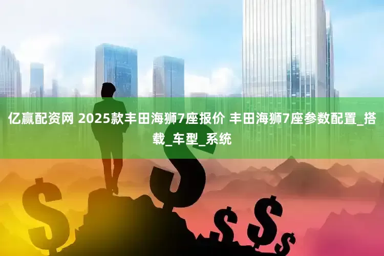 亿赢配资网 2025款丰田海狮7座报价 丰田海狮7座参数配置_搭载_车型_系统