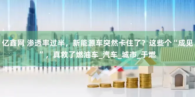 亿鑫网 渗透率过半，新能源车突然卡住了？这些个“成见”，真救了燃油车_汽车_城市_于燃