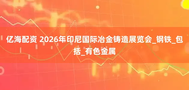 亿海配资 2026年印尼国际冶金铸造展览会_钢铁_包括_有色金属