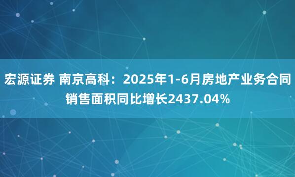 宏源证券 南京高科：2025年1-6月房地产业务合同销售面积同比增长2437.04%