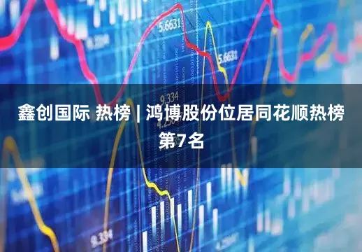 鑫创国际 热榜 | 鸿博股份位居同花顺热榜第7名