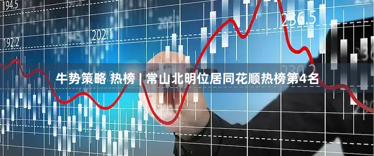 牛势策略 热榜 | 常山北明位居同花顺热榜第4名
