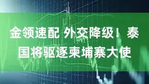 金领速配 外交降级！泰国将驱逐柬埔寨大使