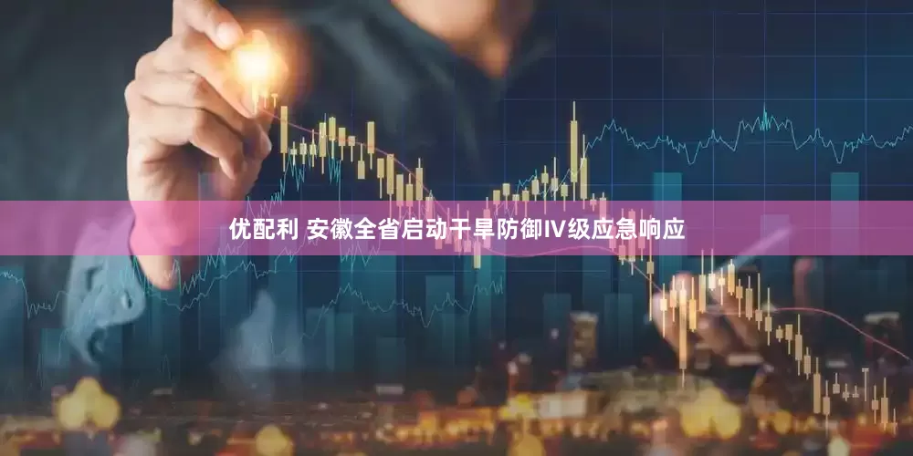 优配利 安徽全省启动干旱防御Ⅳ级应急响应