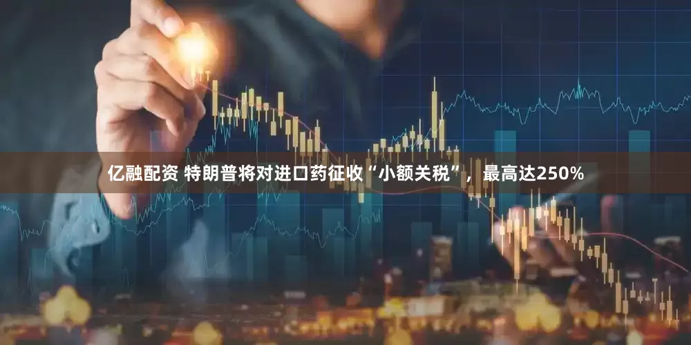 亿融配资 特朗普将对进口药征收“小额关税”，最高达250%
