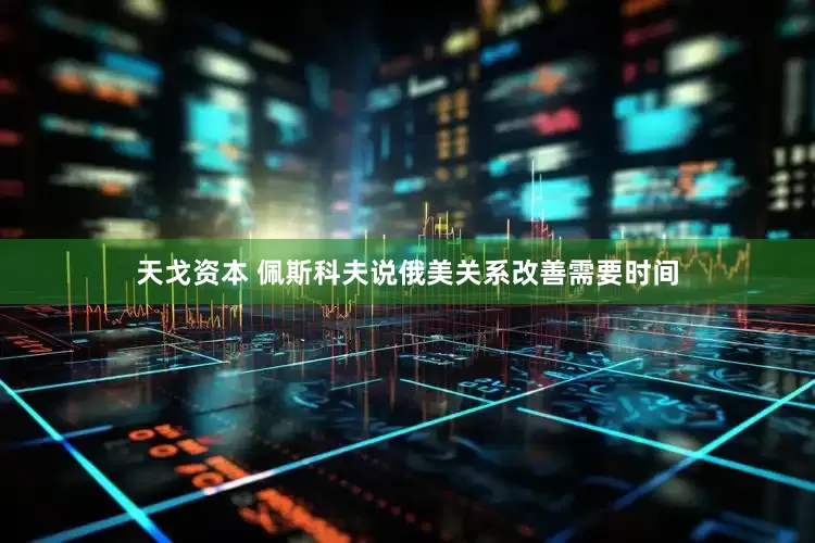 天戈资本 佩斯科夫说俄美关系改善需要时间