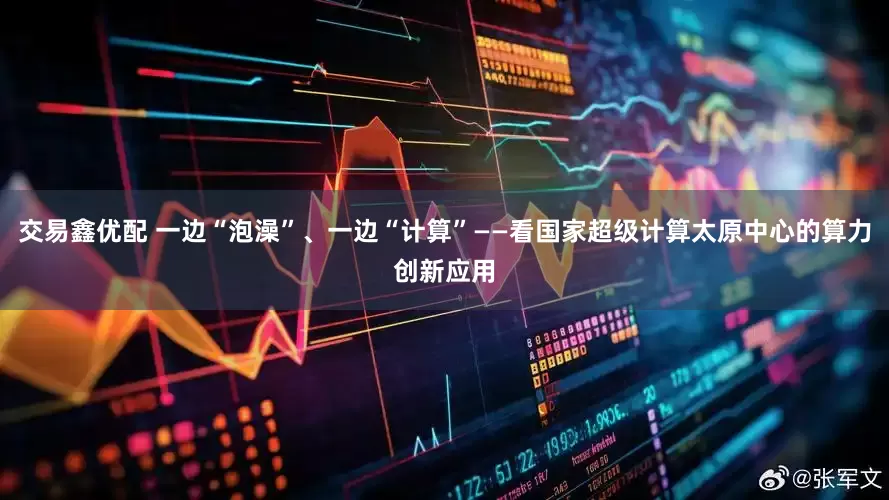 交易鑫优配 一边“泡澡”、一边“计算”——看国家超级计算太原中心的算力创新应用