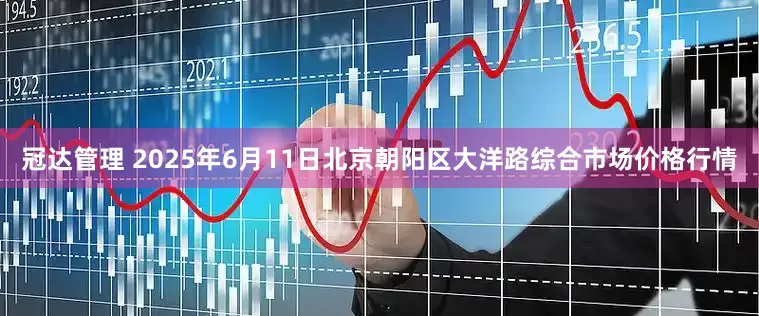 冠达管理 2025年6月11日北京朝阳区大洋路综合市场价格行情