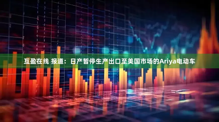 互盈在线 报道：日产暂停生产出口至美国市场的Ariya电动车