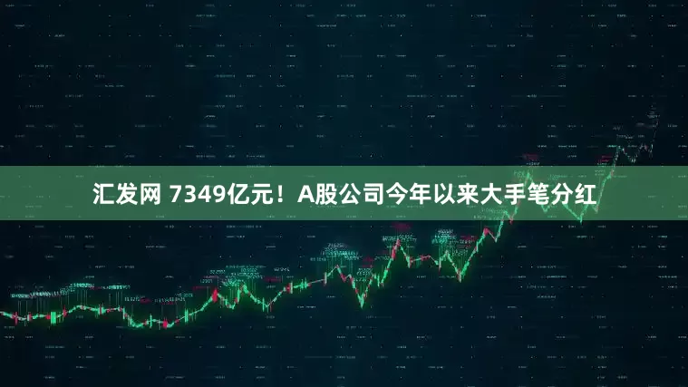 汇发网 7349亿元!A股公司今年以来大手笔分红