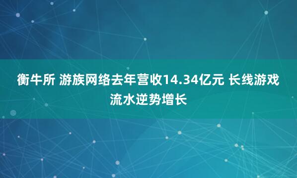 衡牛所 游族网络去年营收14.34亿元 长线游戏流水逆势增长