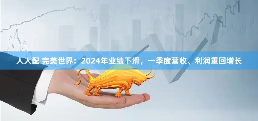 人人配 完美世界：2024年业绩下滑，一季度营收、利润重回增长