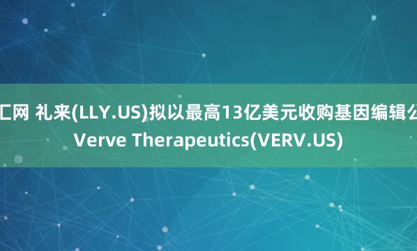 普汇网 礼来(LLY.US)拟以最高13亿美元收购基因编辑公司Verve Therapeutics(VERV.US)