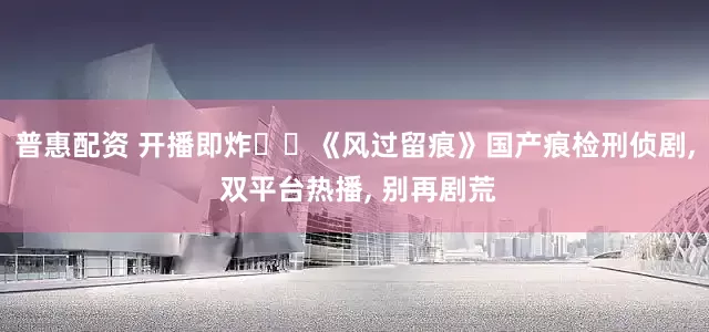 普惠配资 开播即炸❗️《风过留痕》国产痕检刑侦剧, 双平台热播, 别再剧荒