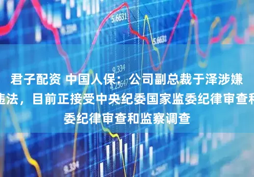君子配资 中国人保:公司副总裁于泽涉嫌严重违纪违法,目前正接受中央纪委国家监委纪律审查和监察调查