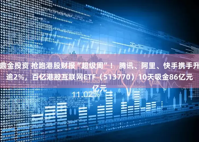 鼎金投资 抢跑港股财报“超级周”! 腾讯、阿里、快手携手升逾2%,百亿港股互联网ETF(513770)10天吸金86亿元