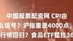 中国股票配资网 CPI由降转升,什么信号?沪指重返4000点,吃药喝酒行情回归?食品ETF猛拉364%,A股最大医疗ETF反弹166%