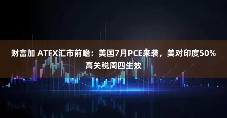 财富加 ATFX汇市前瞻:美国7月PCE来袭,美对印度50%高关税周四生效