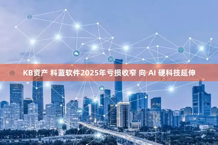 KB资产 科蓝软件2025年亏损收窄 向 AI 硬科技延伸