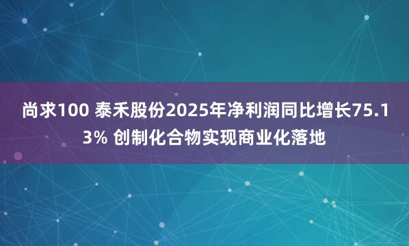 尚求100 泰禾股份2025年净利润同比增长75.13% 创制化合物实现商业化落地