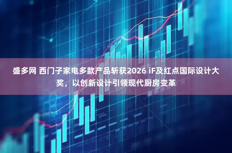 盛多网 西门子家电多款产品斩获2026 iF及红点国际设计大奖，以创新设计引领现代厨房变革