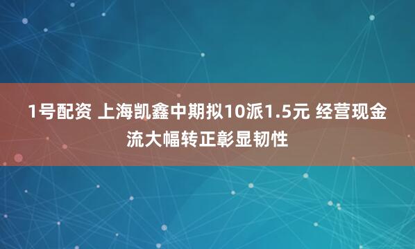 1号配资 上海凯鑫中期拟10派1.5元 经营现金流大幅转正彰显韧性