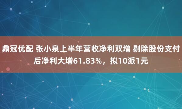 鼎冠优配 张小泉上半年营收净利双增 剔除股份支付后净利大增61.83%，拟10派1元